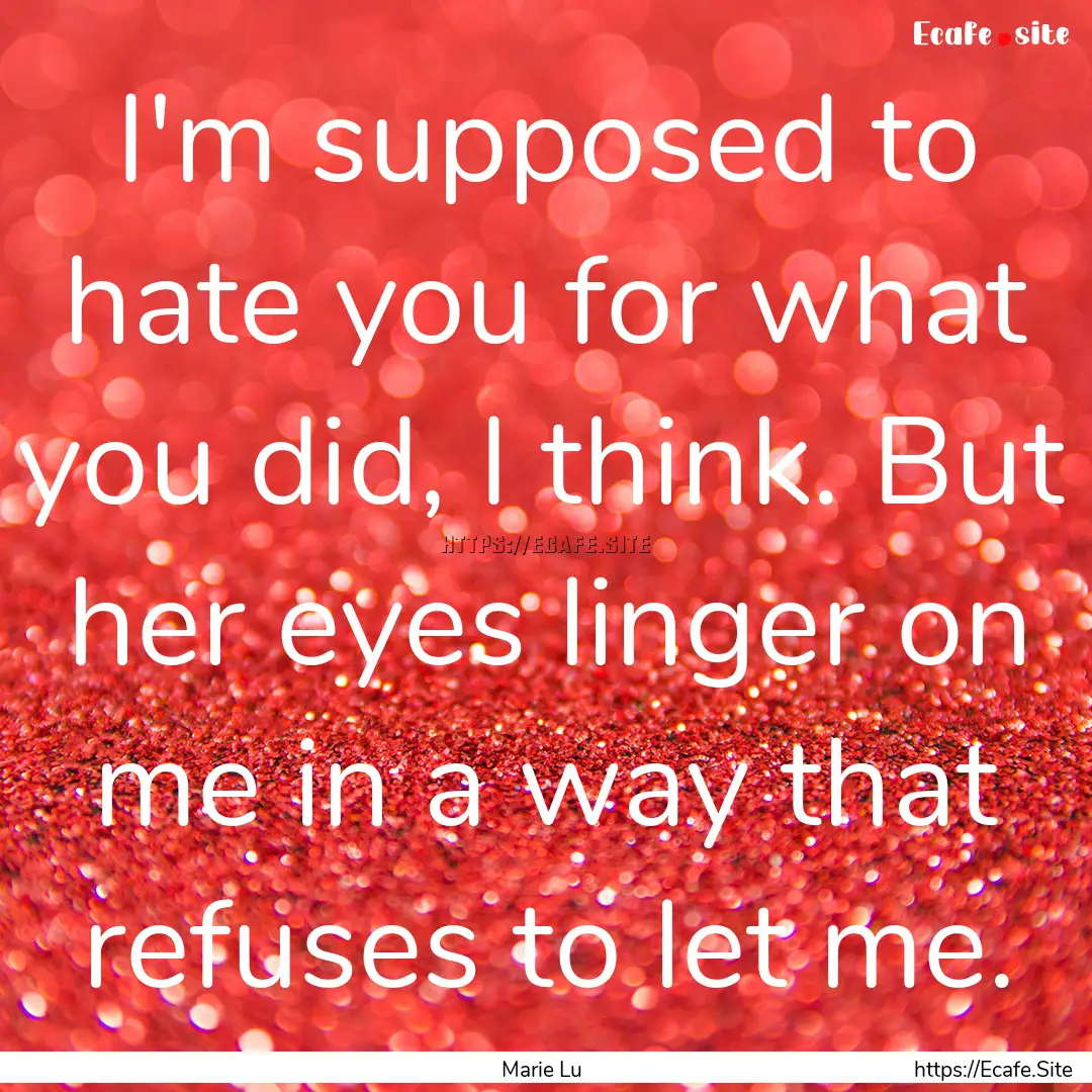 I'm supposed to hate you for what you did,.... : Quote by Marie Lu