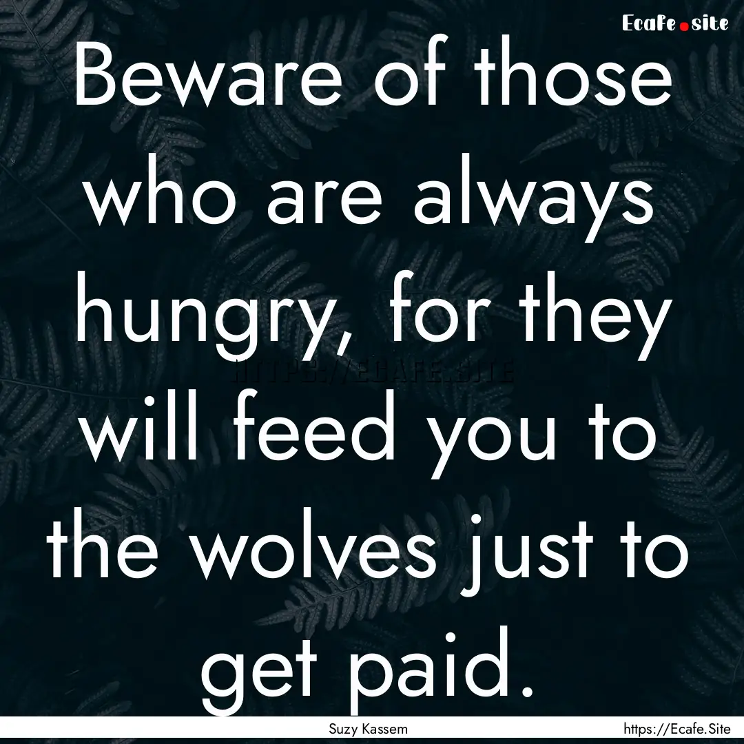 Beware of those who are always hungry, for.... : Quote by Suzy Kassem