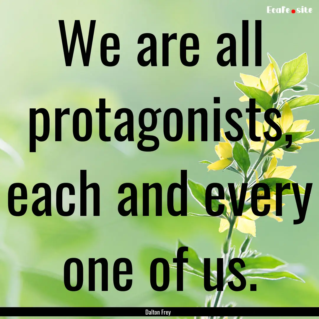 We are all protagonists, each and every one.... : Quote by Dalton Frey