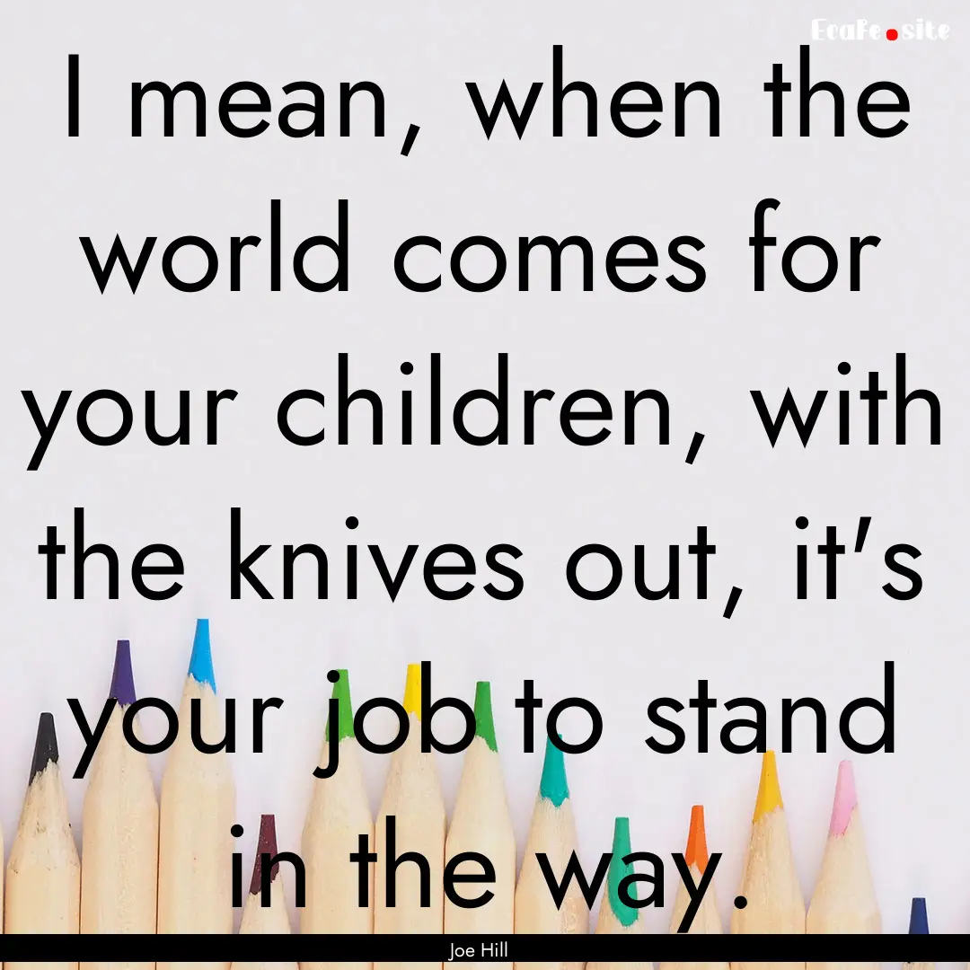 I mean, when the world comes for your children,.... : Quote by Joe Hill