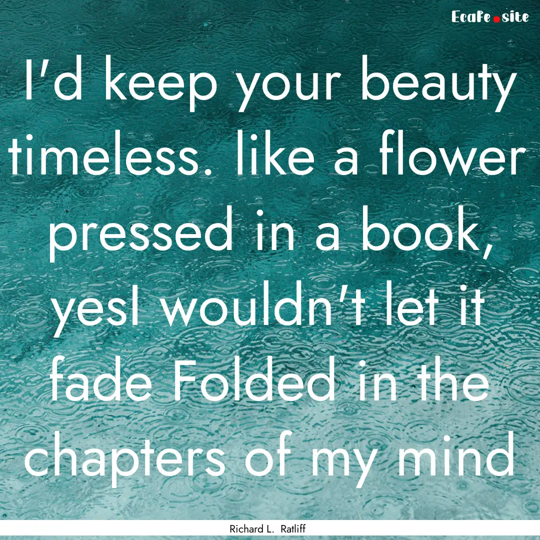 I'd keep your beauty timeless. like a flower.... : Quote by Richard L. Ratliff