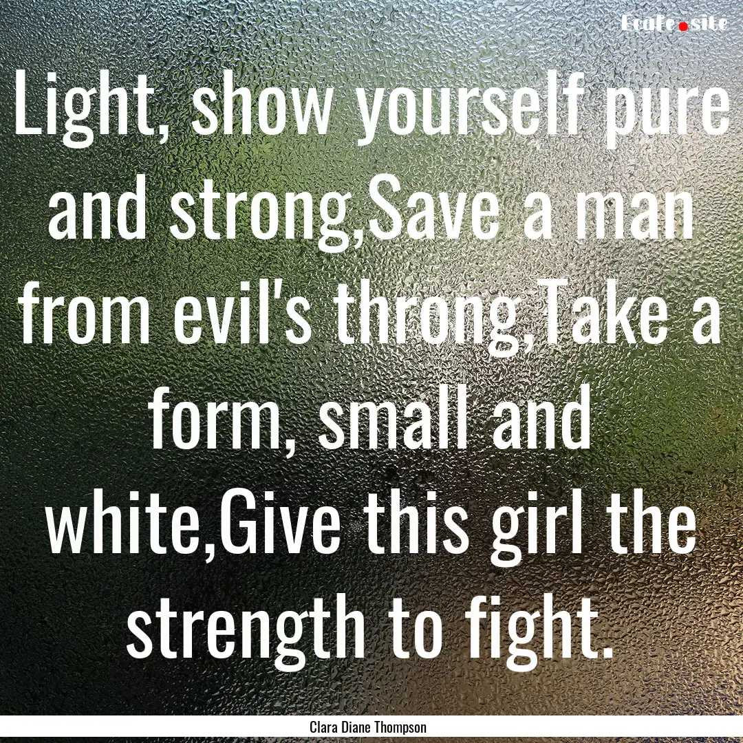 Light, show yourself pure and strong,Save.... : Quote by Clara Diane Thompson