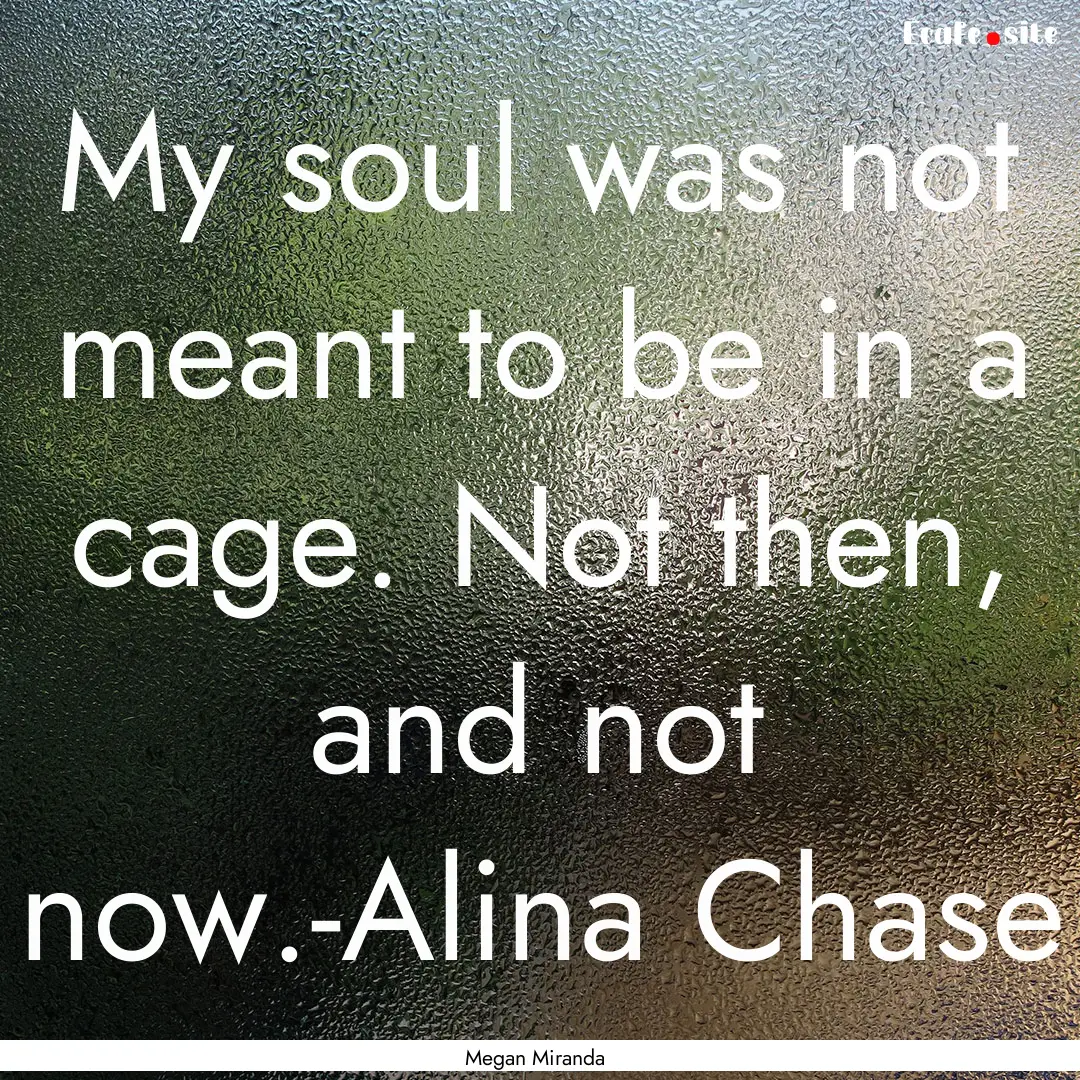 My soul was not meant to be in a cage. Not.... : Quote by Megan Miranda