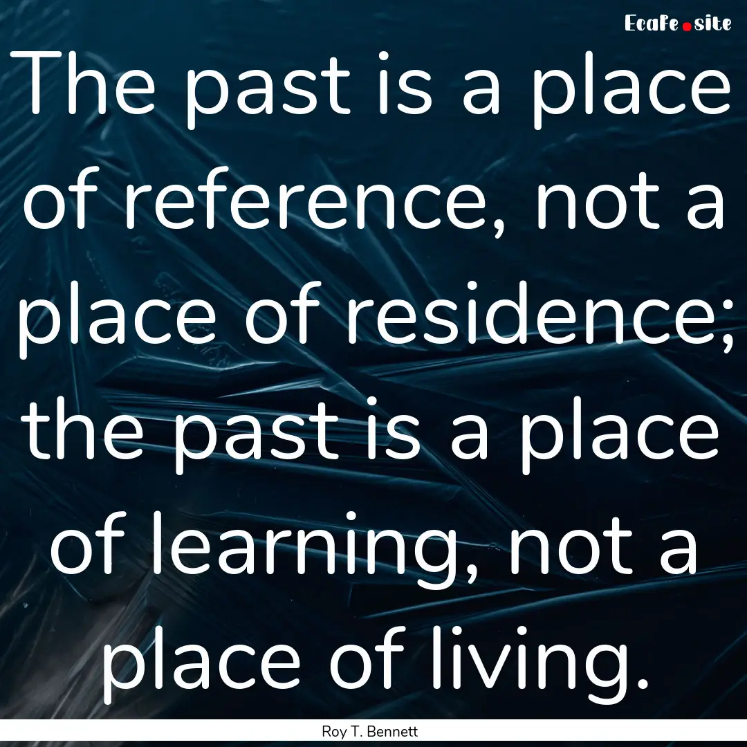 The past is a place of reference, not a place.... : Quote by Roy T. Bennett