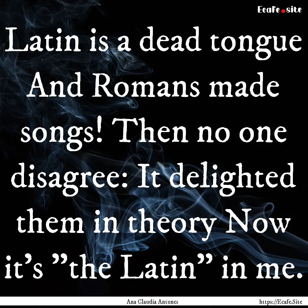 Latin is a dead tongue And Romans made songs!.... : Quote by Ana Claudia Antunes