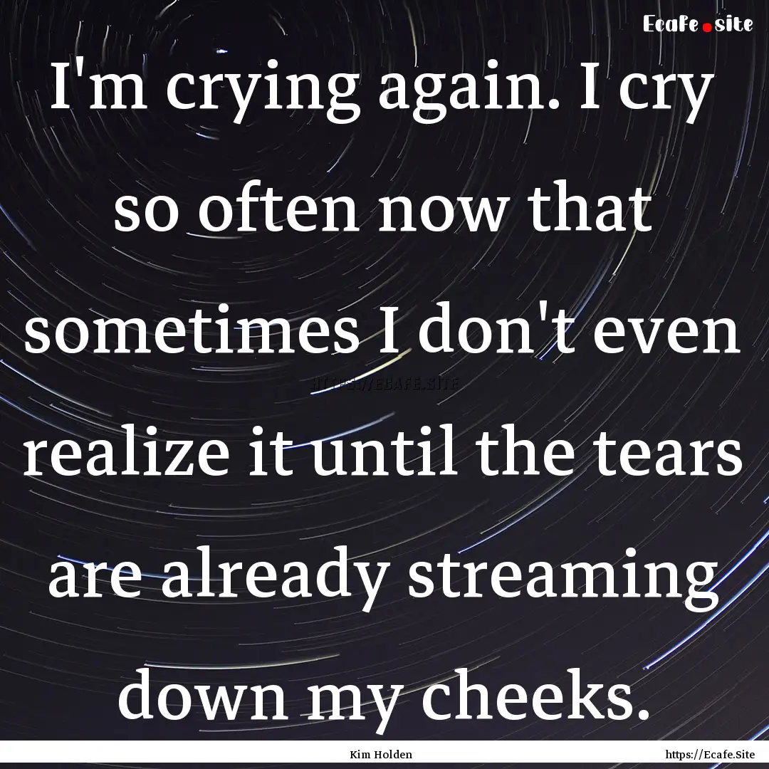 I'm crying again. I cry so often now that.... : Quote by Kim Holden