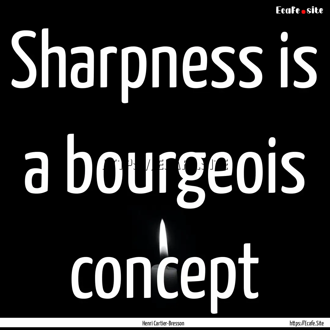 Sharpness is a bourgeois concept : Quote by Henri Cartier-Bresson