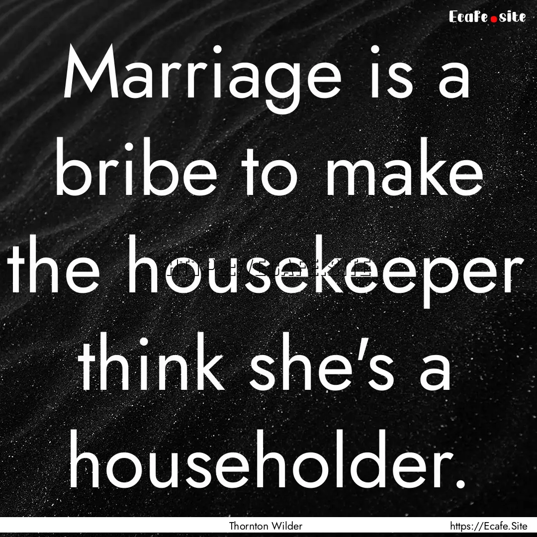 Marriage is a bribe to make the housekeeper.... : Quote by Thornton Wilder