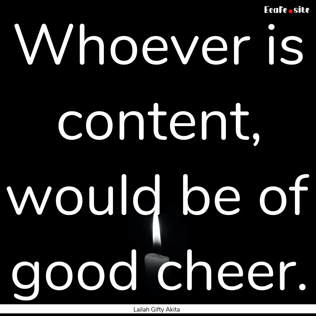 Whoever is content, would be of good cheer..... : Quote by Lailah Gifty Akita