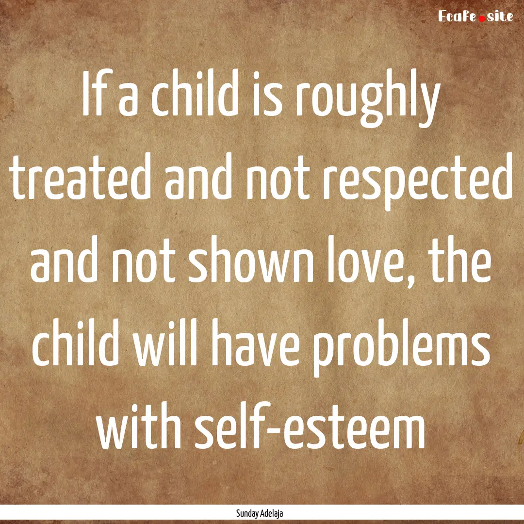 If a child is roughly treated and not respected.... : Quote by Sunday Adelaja