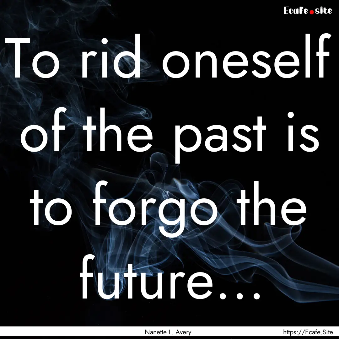 To rid oneself of the past is to forgo the.... : Quote by Nanette L. Avery