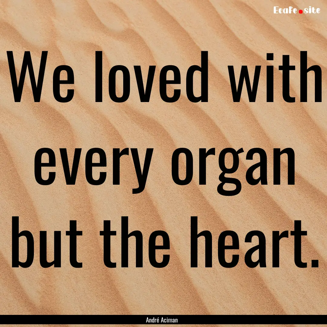 We loved with every organ but the heart. : Quote by André Aciman