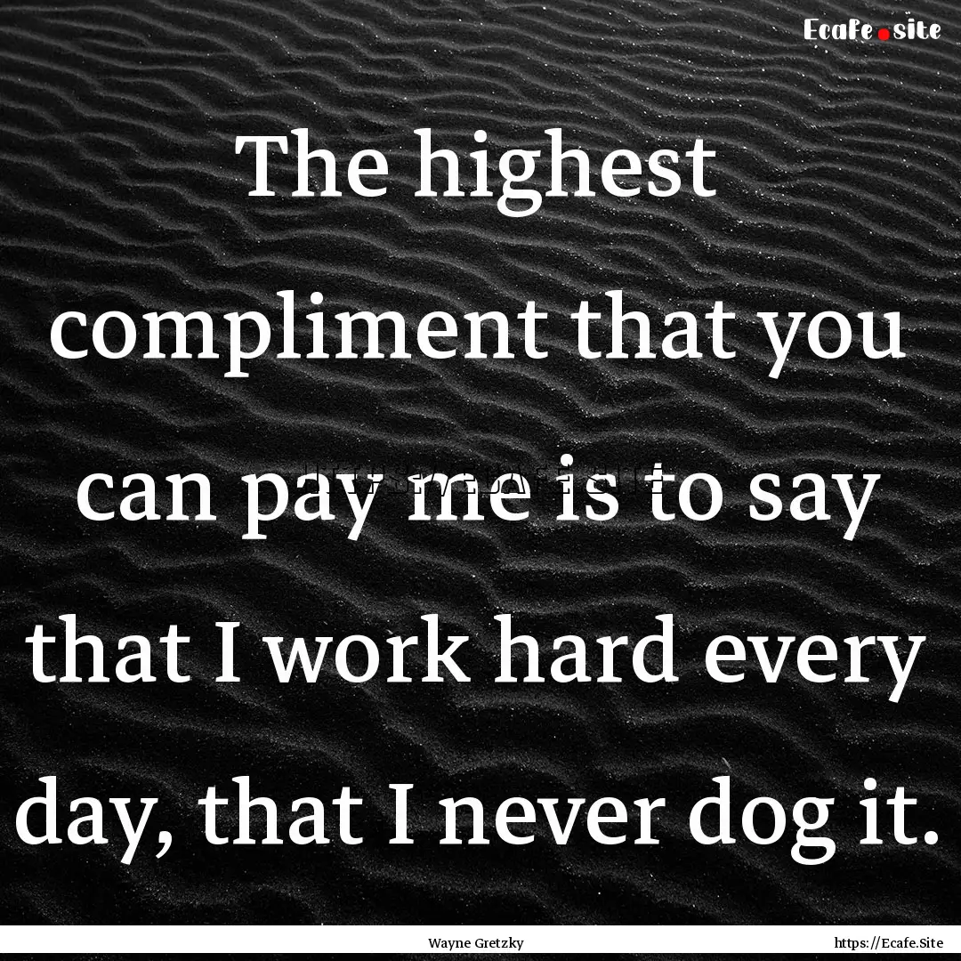 The highest compliment that you can pay me.... : Quote by Wayne Gretzky