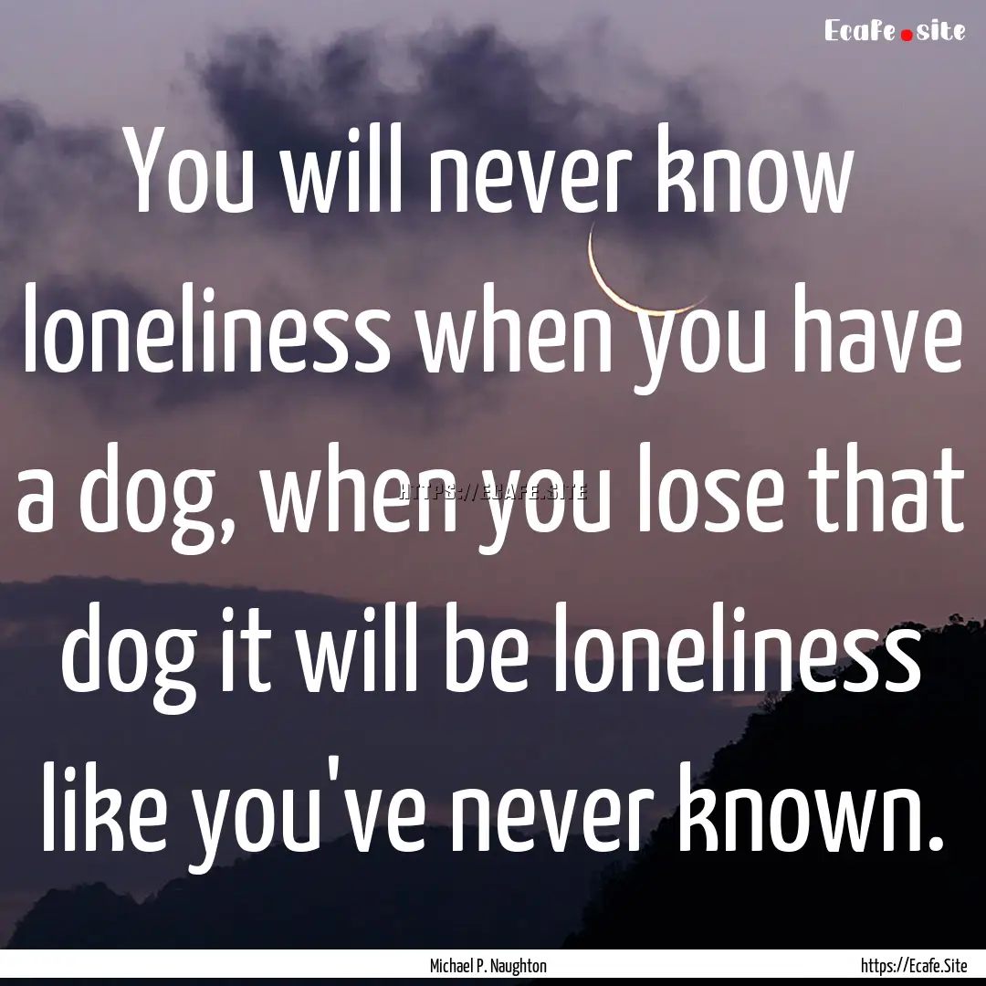 You will never know loneliness when you have.... : Quote by Michael P. Naughton