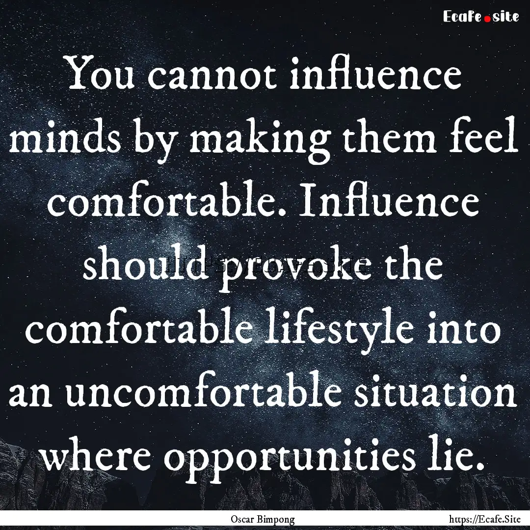 You cannot influence minds by making them.... : Quote by Oscar Bimpong