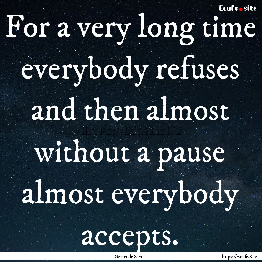 For a very long time everybody refuses and.... : Quote by Gertrude Stein