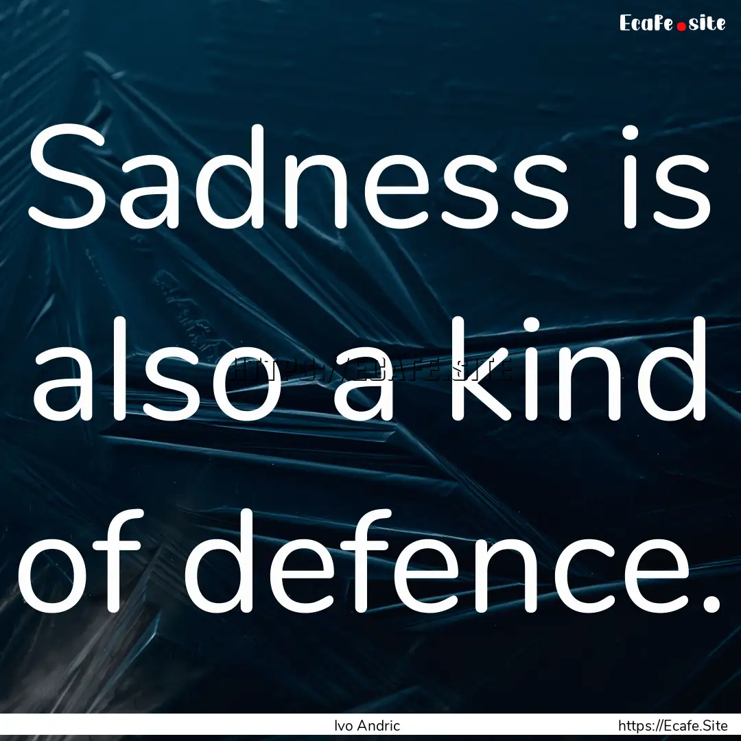 Sadness is also a kind of defence. : Quote by Ivo Andric