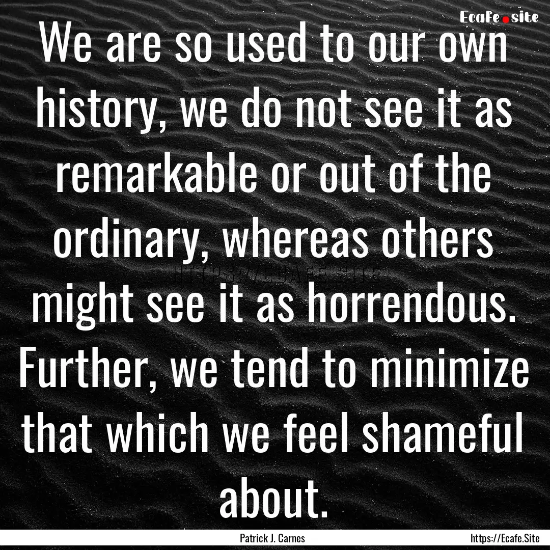 We are so used to our own history, we do.... : Quote by Patrick J. Carnes