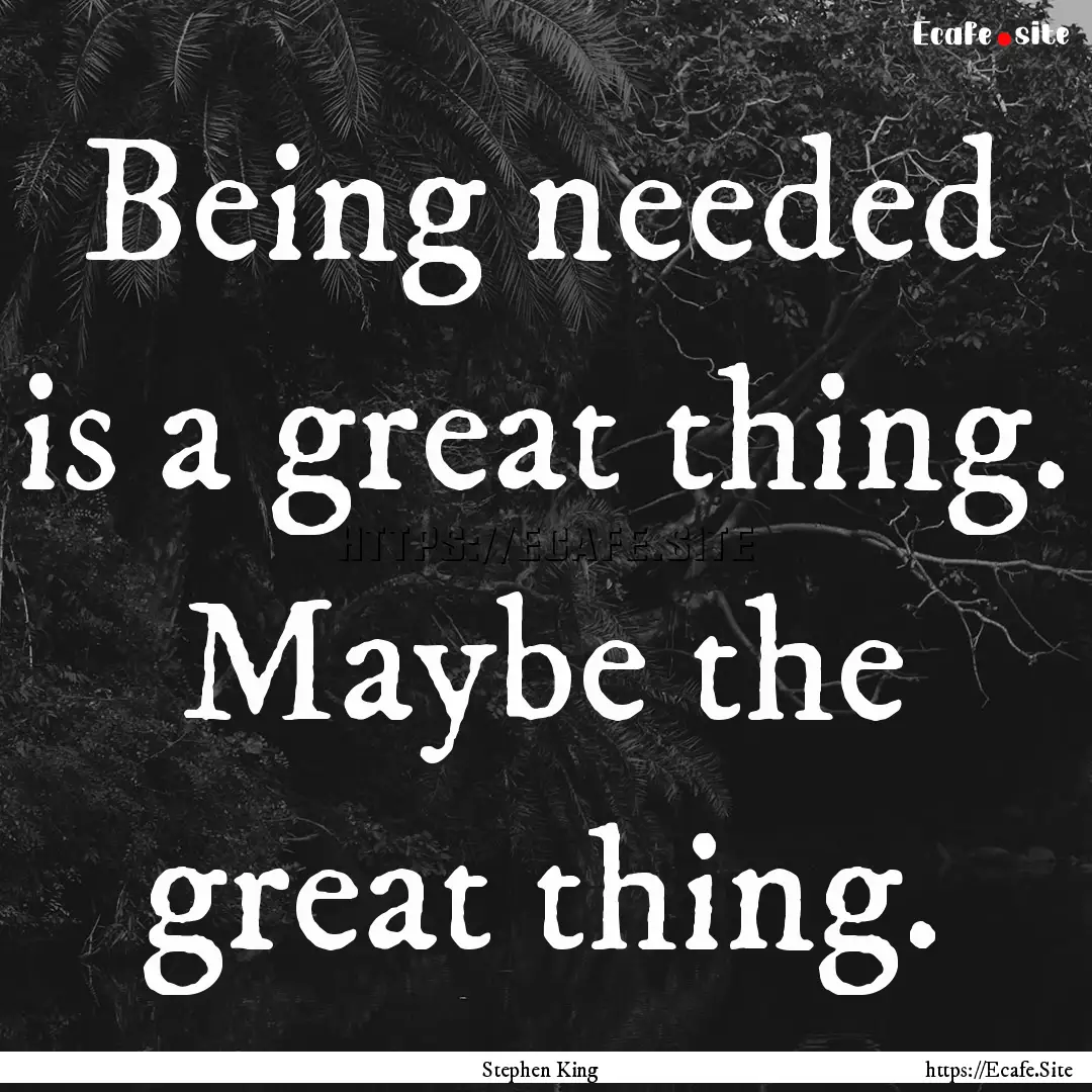 Being needed is a great thing. Maybe the.... : Quote by Stephen King