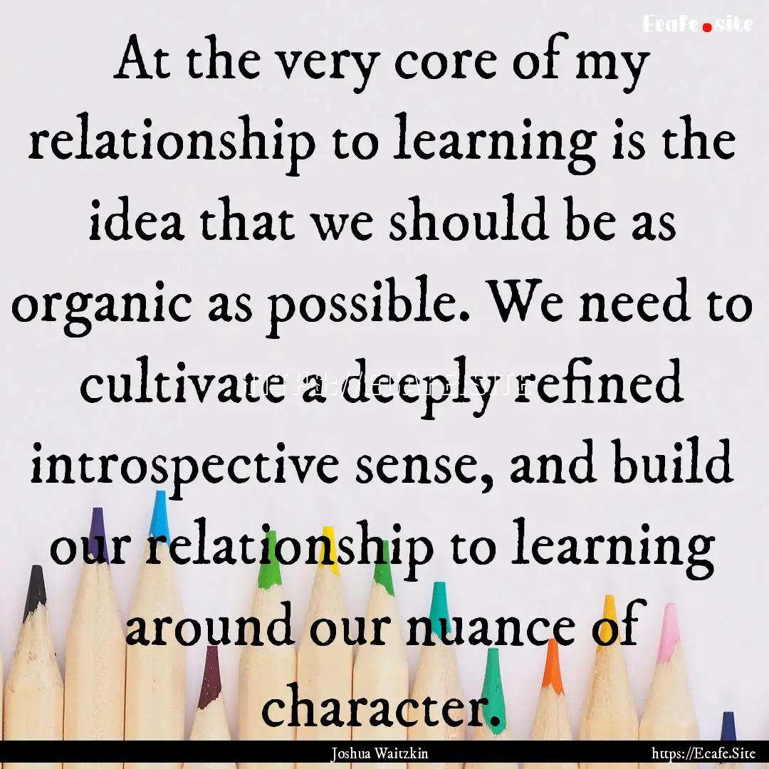 At the very core of my relationship to learning.... : Quote by Joshua Waitzkin