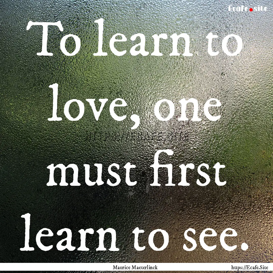 To learn to love, one must first learn to.... : Quote by Maurice Maeterlinck