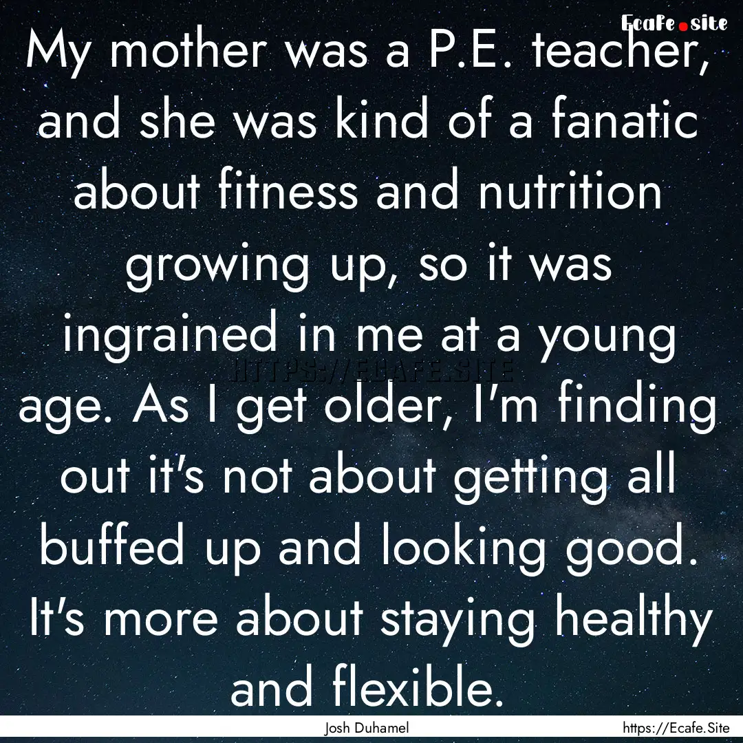 My mother was a P.E. teacher, and she was.... : Quote by Josh Duhamel