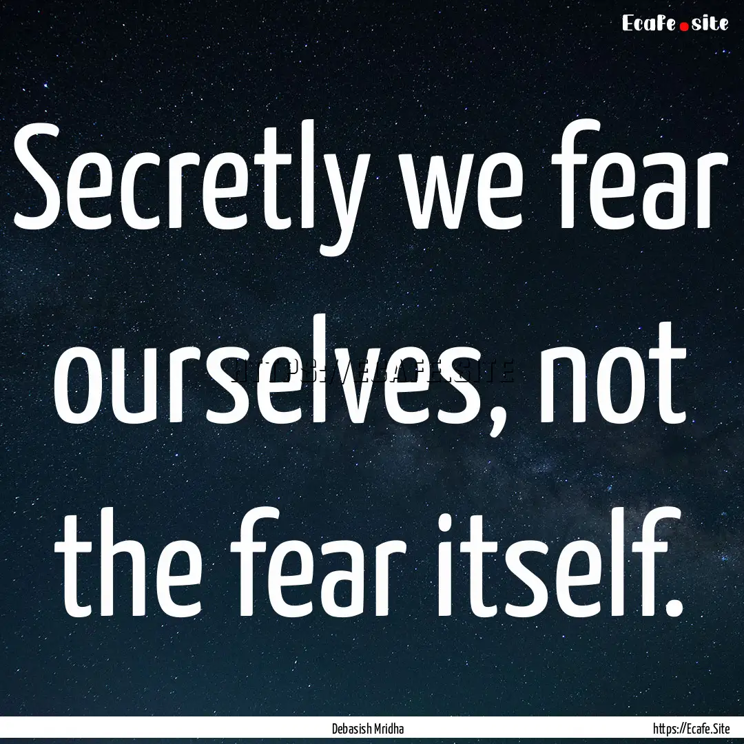 Secretly we fear ourselves, not the fear.... : Quote by Debasish Mridha