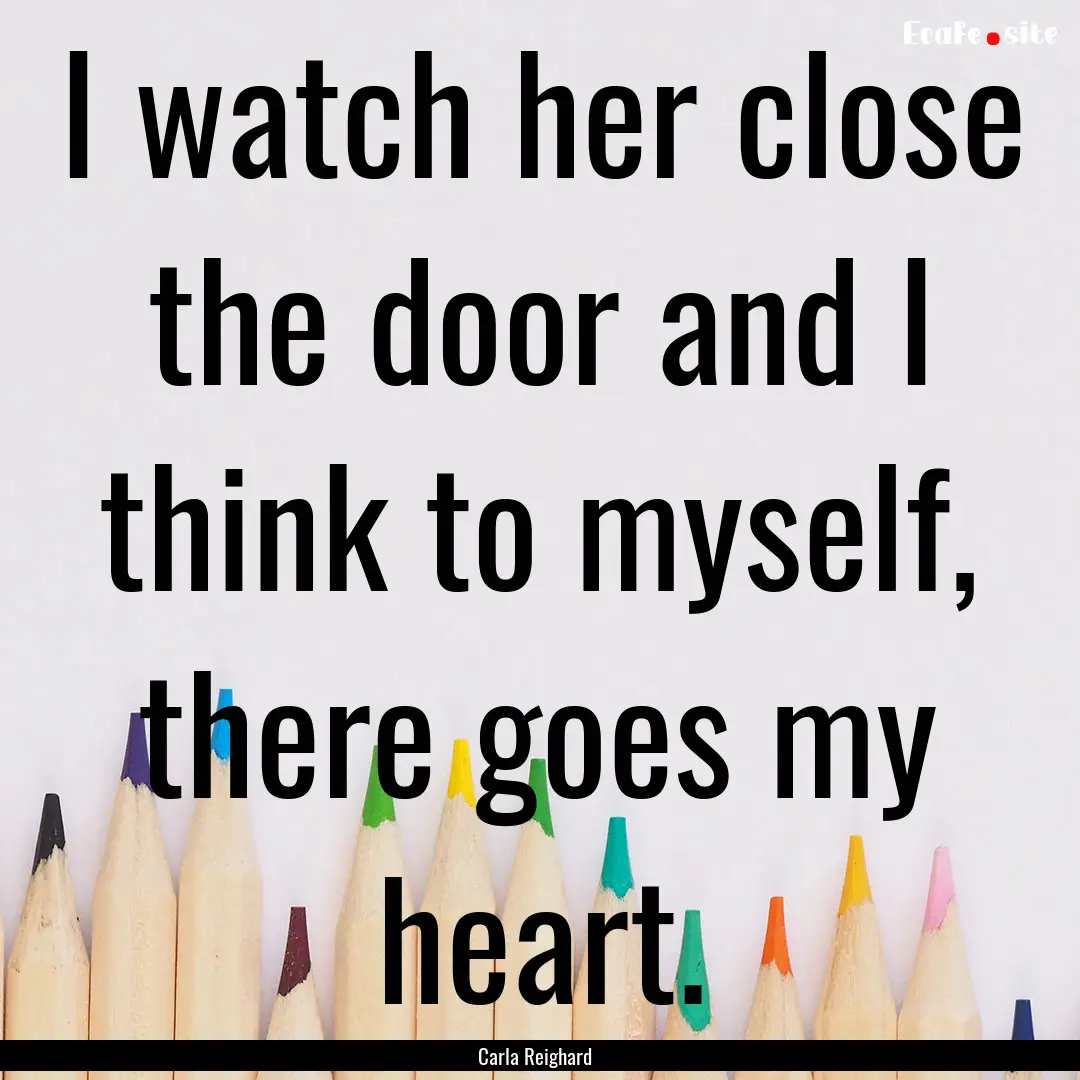 I watch her close the door and I think to.... : Quote by Carla Reighard