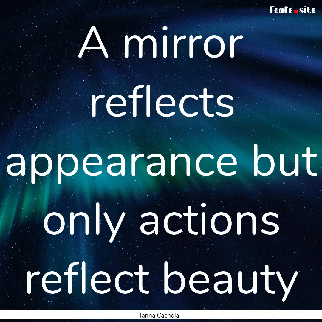 A mirror reflects appearance but only actions.... : Quote by Janna Cachola