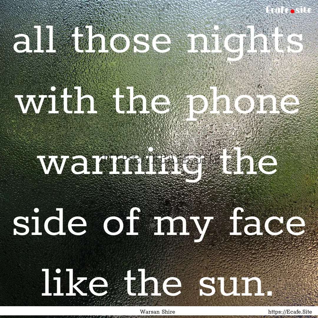 all those nights with the phone warming the.... : Quote by Warsan Shire