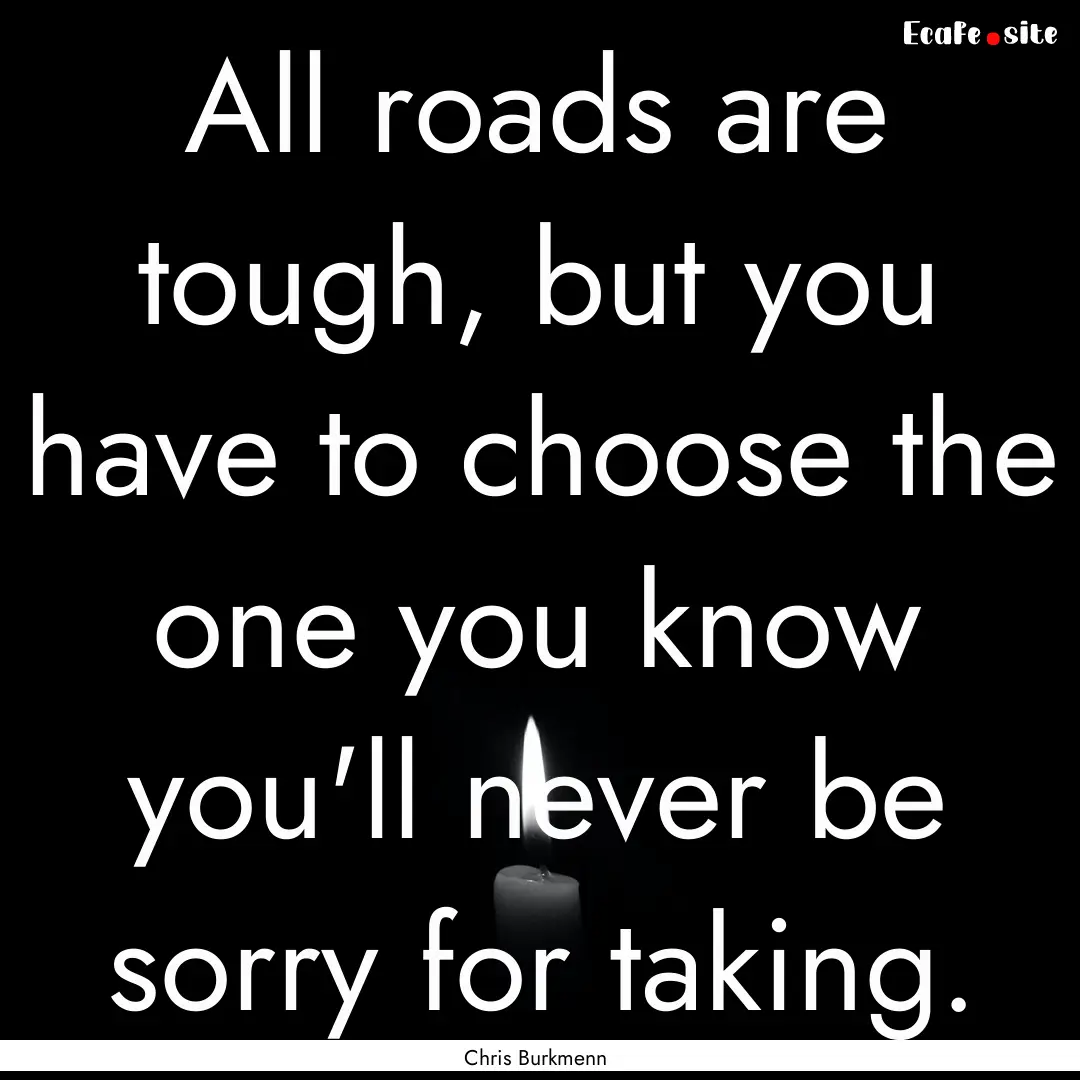 All roads are tough, but you have to choose.... : Quote by Chris Burkmenn