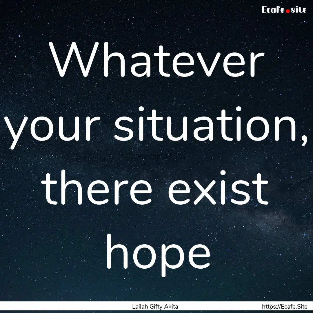 Whatever your situation, there exist hope.... : Quote by Lailah Gifty Akita