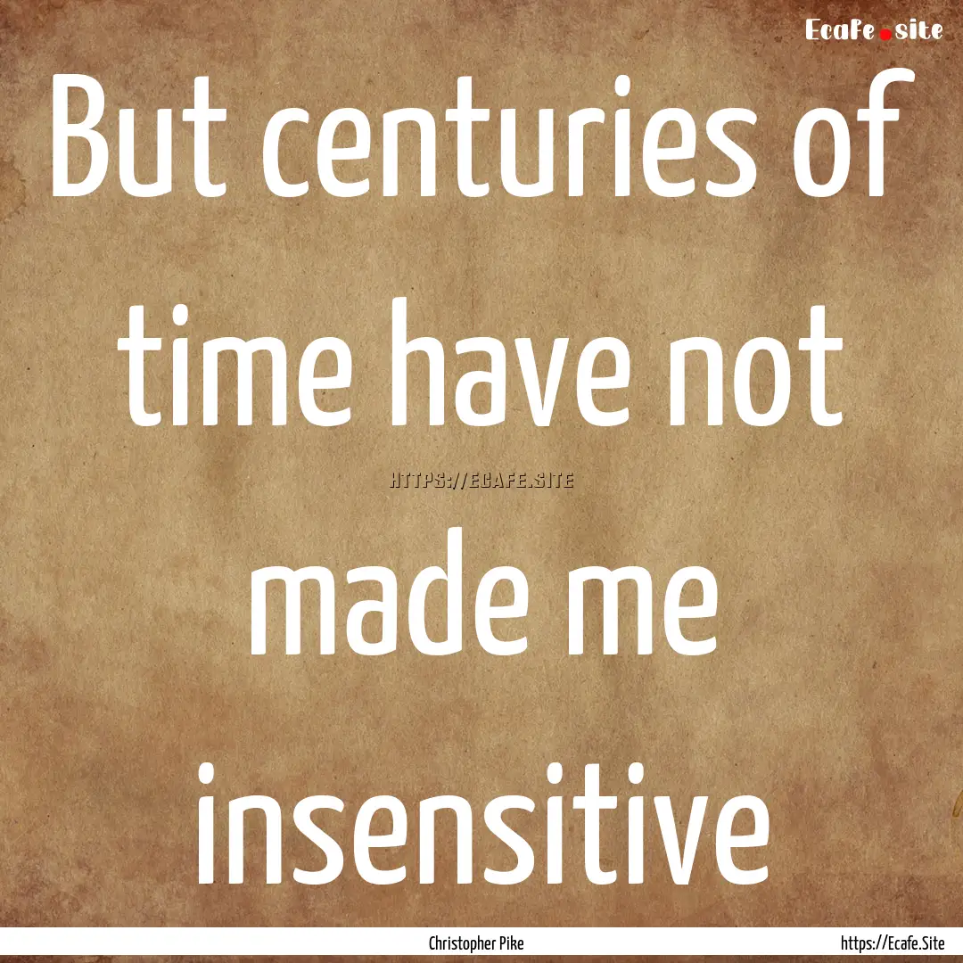 But centuries of time have not made me insensitive.... : Quote by Christopher Pike