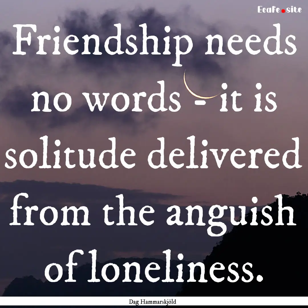 Friendship needs no words - it is solitude.... : Quote by Dag Hammarskjöld