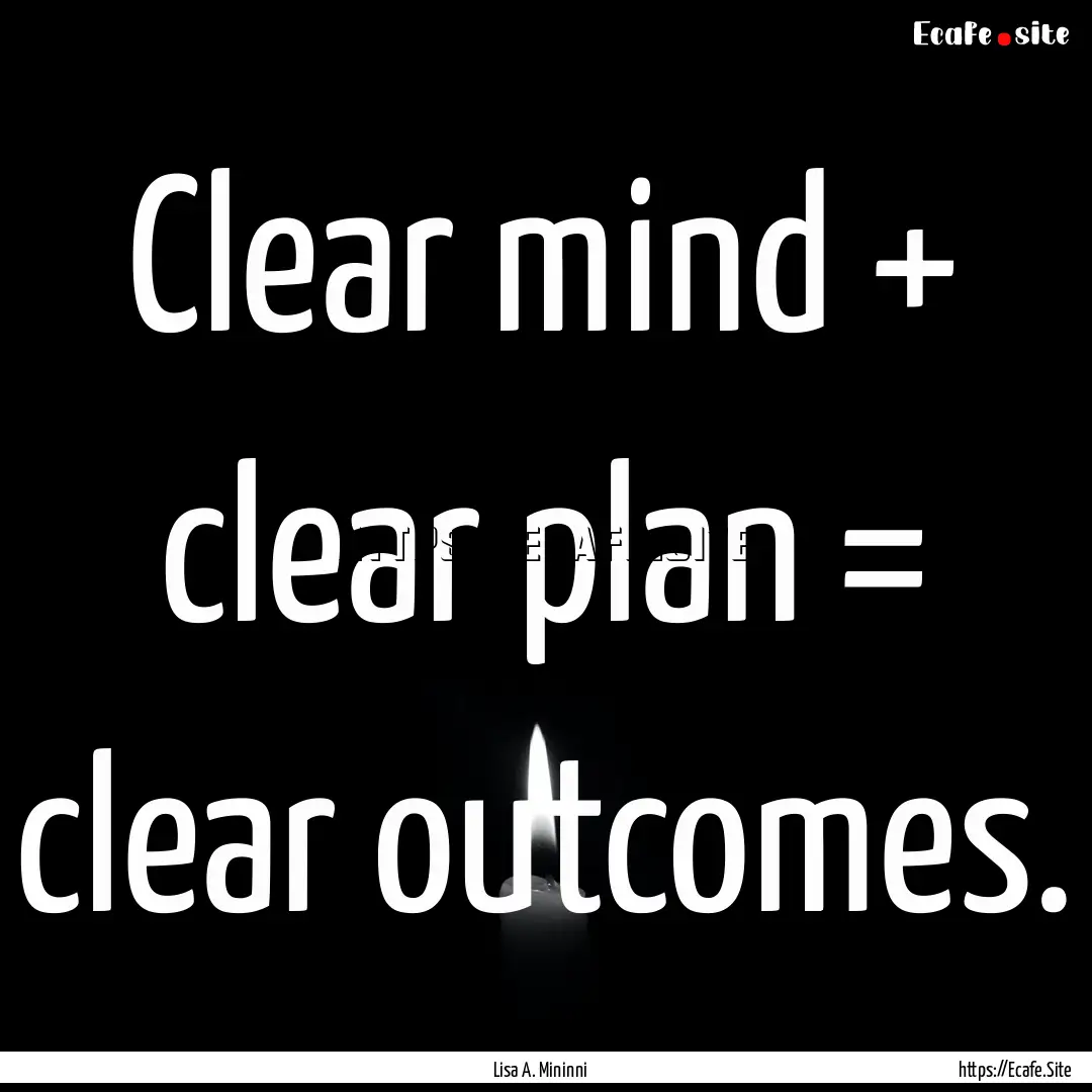 Clear mind + clear plan = clear outcomes..... : Quote by Lisa A. Mininni