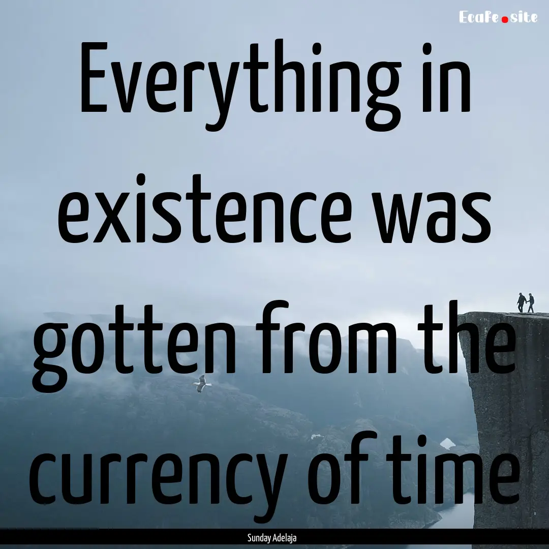 Everything in existence was gotten from the.... : Quote by Sunday Adelaja