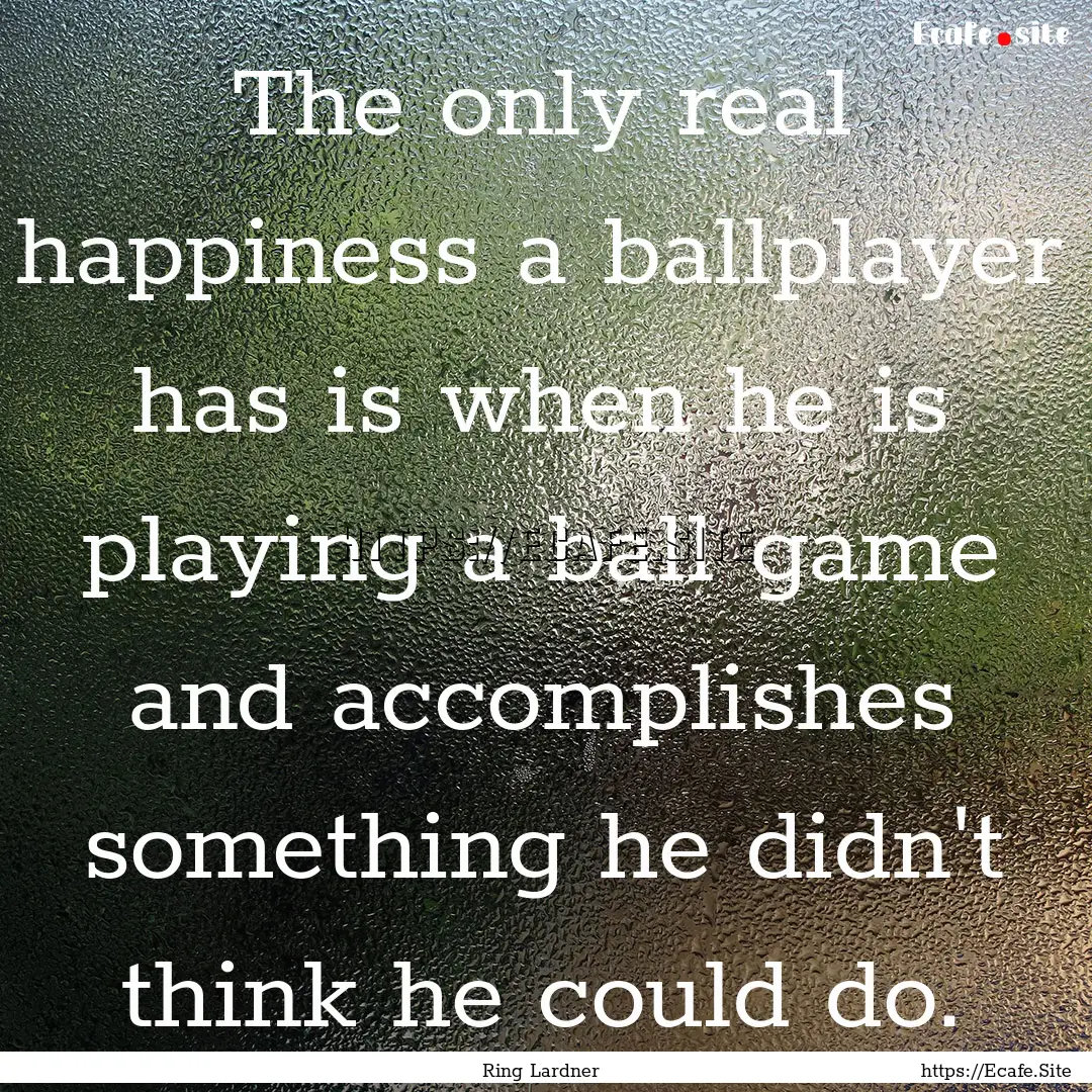 The only real happiness a ballplayer has.... : Quote by Ring Lardner