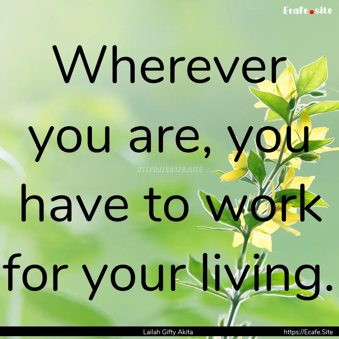 Wherever you are, you have to work for your.... : Quote by Lailah Gifty Akita