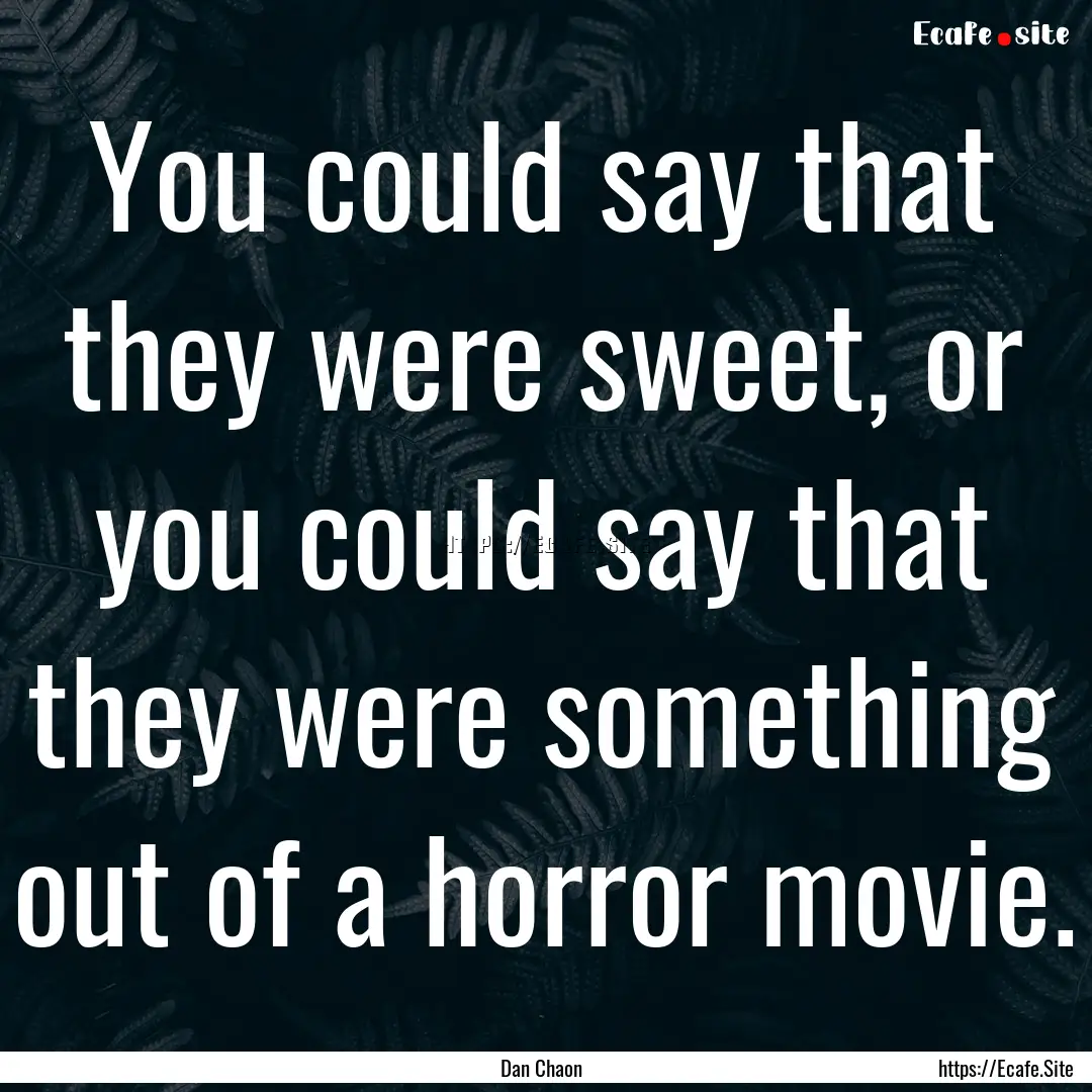 You could say that they were sweet, or you.... : Quote by Dan Chaon