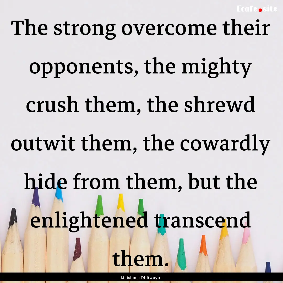 The strong overcome their opponents, the.... : Quote by Matshona Dhliwayo