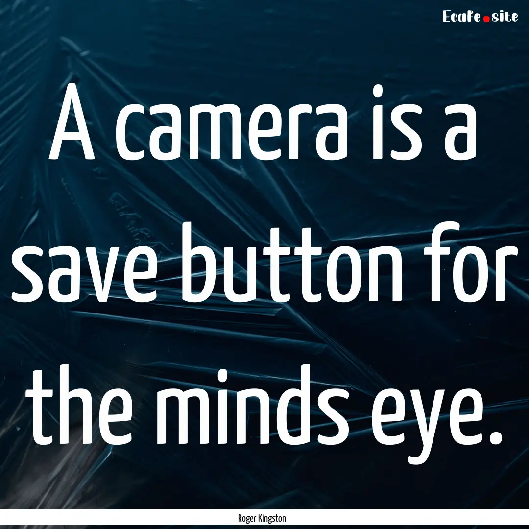 A camera is a save button for the minds eye..... : Quote by Roger Kingston