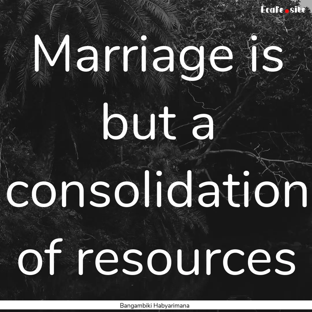 Marriage is but a consolidation of resources.... : Quote by Bangambiki Habyarimana