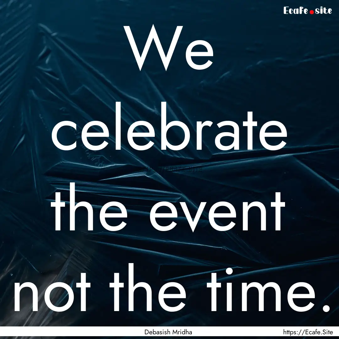 We celebrate the event not the time. : Quote by Debasish Mridha