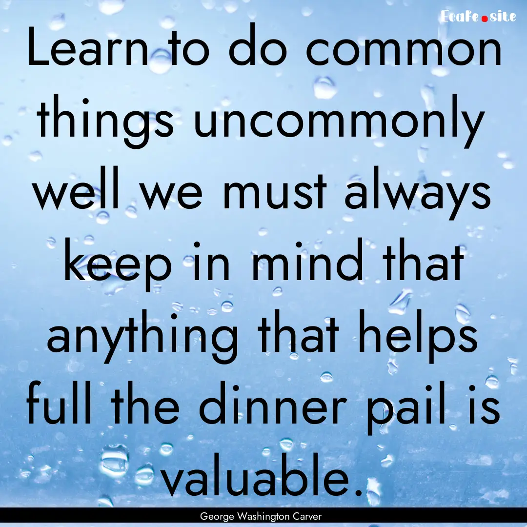 Learn to do common things uncommonly well.... : Quote by George Washington Carver