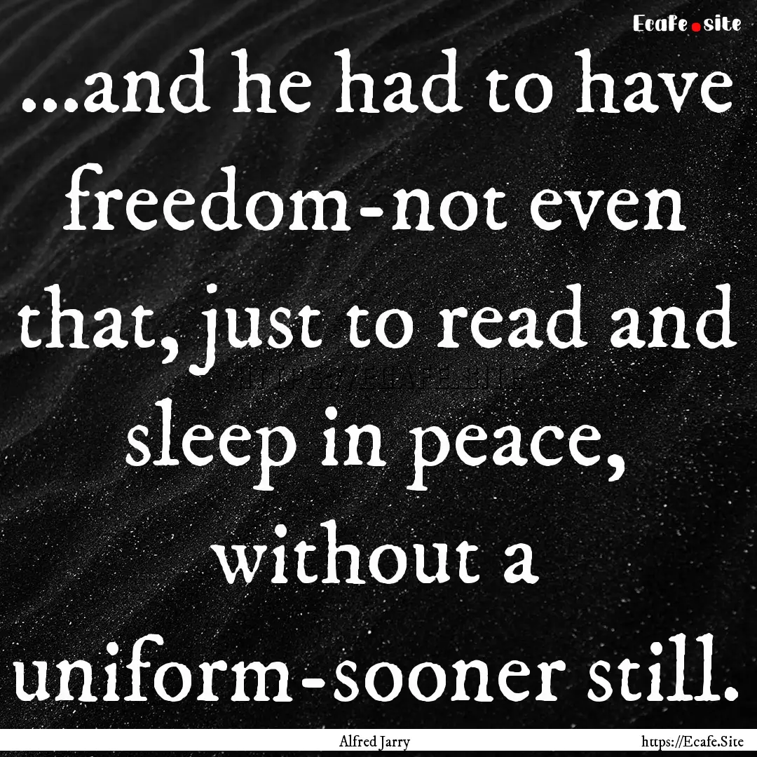 ...and he had to have freedom-not even that,.... : Quote by Alfred Jarry