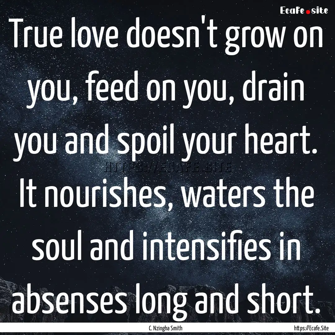 True love doesn't grow on you, feed on you,.... : Quote by C. Nzingha Smith