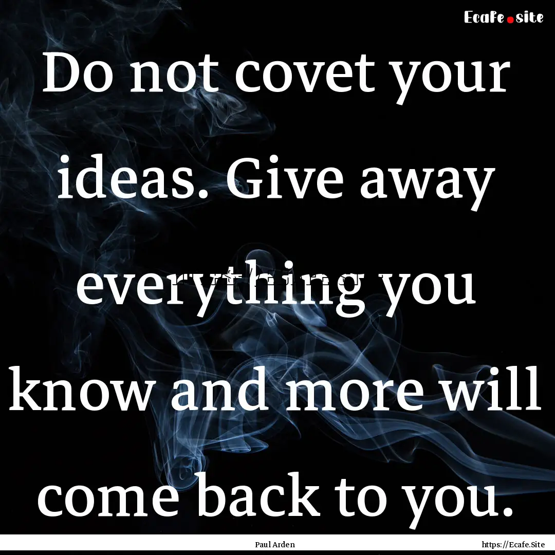 Do not covet your ideas. Give away everything.... : Quote by Paul Arden