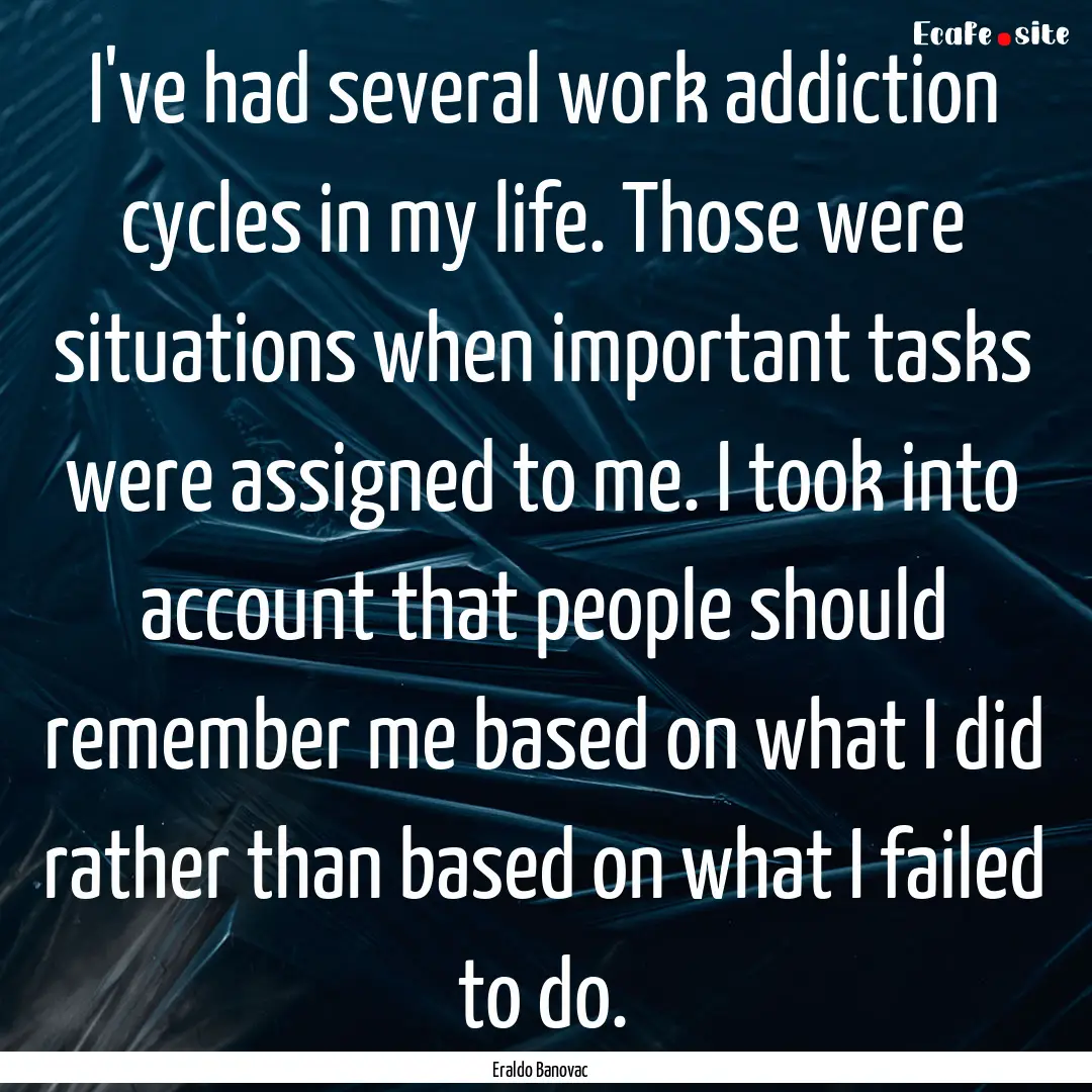 I've had several work addiction cycles in.... : Quote by Eraldo Banovac