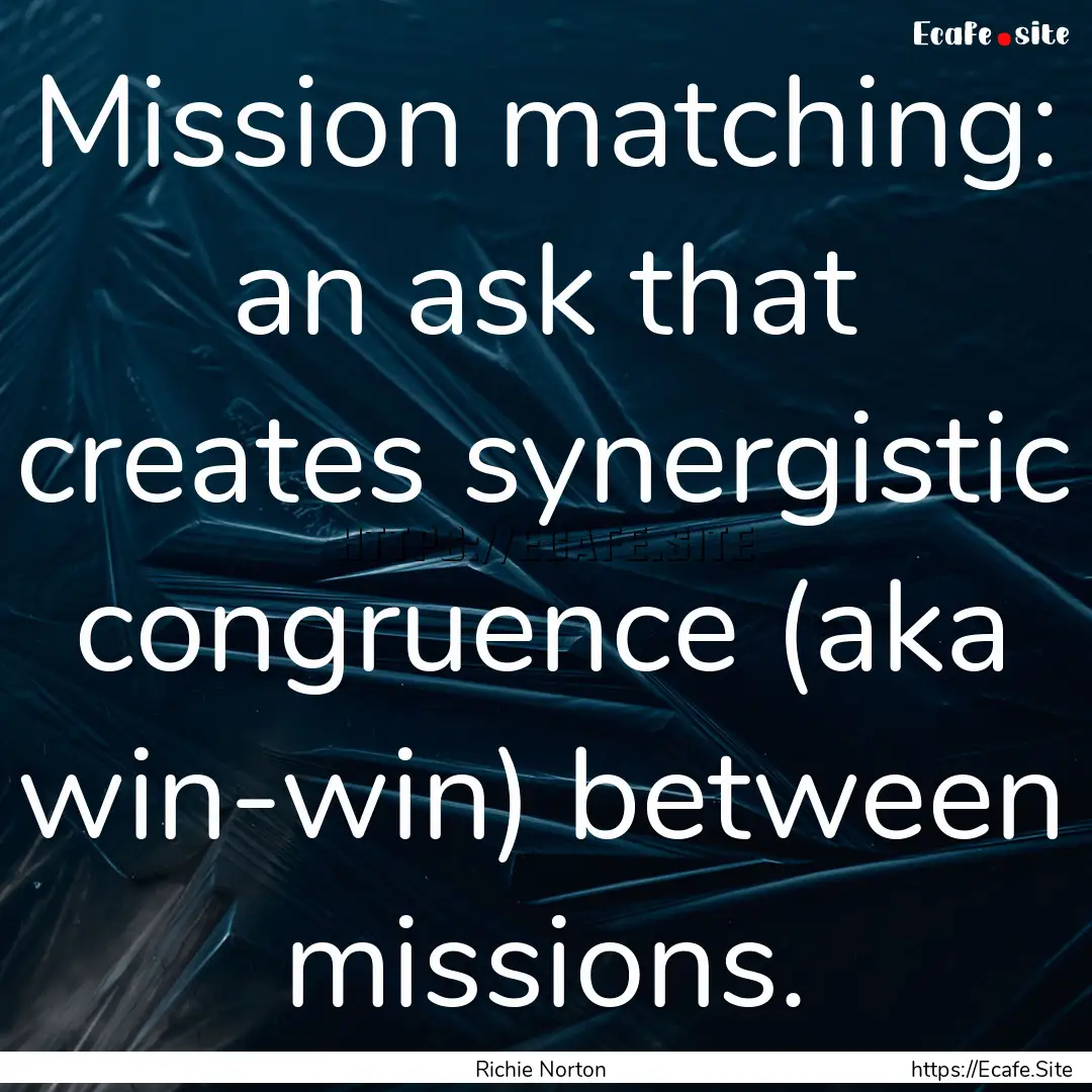 Mission matching: an ask that creates synergistic.... : Quote by Richie Norton