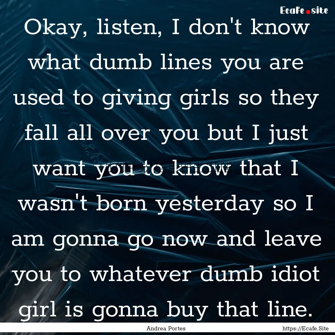 Okay, listen, I don't know what dumb lines.... : Quote by Andrea Portes